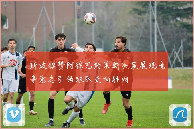 斯波称赞阿德巴约果断决策展现竞争意志引领球队走向胜利