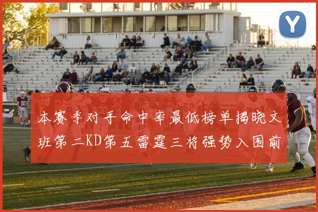 本赛季对手命中率最低榜单揭晓文班第二KD第五雷霆三将强势入围前十