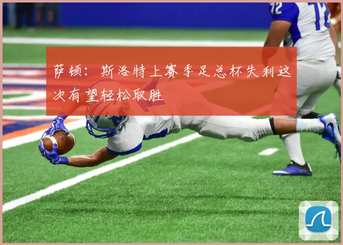 萨顿：斯洛特上赛季足总杯失利这次有望轻松取胜