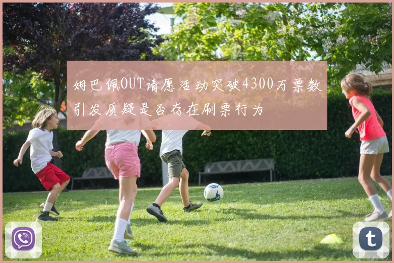 姆巴佩OUT请愿活动突破4300万票数引发质疑是否存在刷票行为