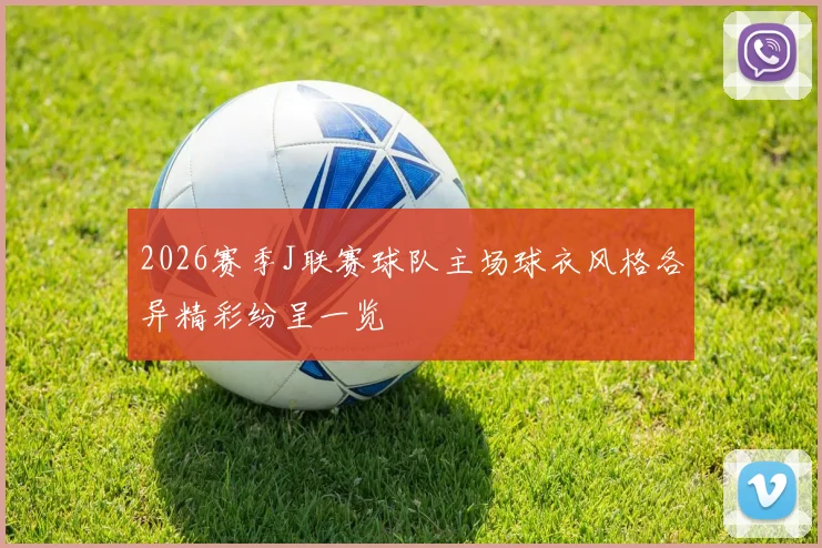 2026赛季J联赛球队主场球衣风格各异精彩纷呈一览